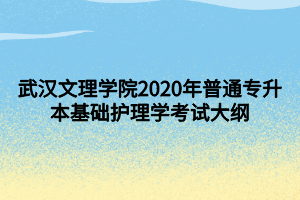 武汉文理学院2020年普通专升本基础护理学考试大纲