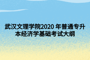 武汉文理学院2020 年普通专升本经济学基础考试大纲