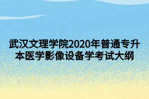 武汉文理学院2020年普通专升本医学影像设备学考试大纲