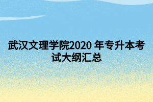 武汉文理学院2020 年专升本考试大纲汇总