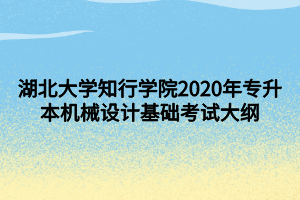 湖北大学知行学院2020年专升本机械设计基础考试大纲