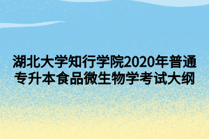 湖北大学知行学院2020年普通专升本食品微生物学考试大纲
