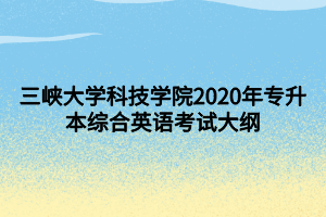 三峡大学科技学院2020年专升本综合英语考试大纲