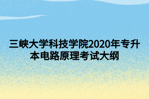 三峡大学科技学院2020年专升本电路原理考试大纲