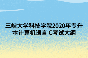 三峡大学科技学院2020年专升本计算机语言 C考试大纲