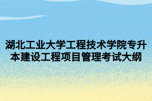 湖北工业大学工程技术学院专升本建设工程项目管理考试大纲