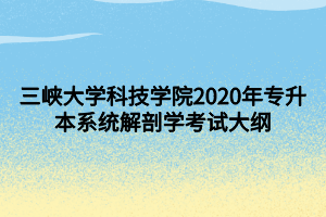 三峡大学科技学院2020年专升本系统解剖学考试大纲 (1)