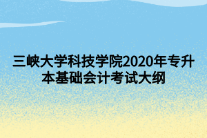 三峡大学科技学院2020年专升本基础会计考试大纲 (1)