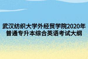 武汉纺织大学外经贸学院2020年普通专升本综合英语考试大纲
