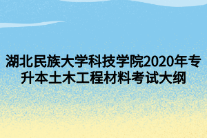 湖北民族大学科技学院2020年专升本土木工程材料考试大纲