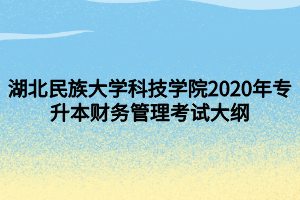 湖北民族大学科技学院2020年专升本财务管理考试大纲