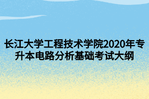 长江大学工程技术学院2020年专升本电路分析基础考试大纲