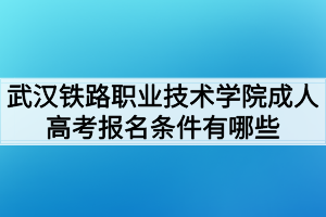 武汉铁路职业技术学院成人高考报名条件有哪些