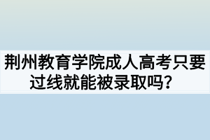 荆州教育学院成人高考只要过线就能被录取吗？