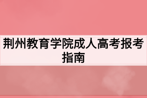 荆州教育学院成人高考报考指南 荆州教育学院成人高考报考指南