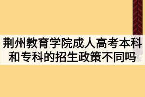 荆州教育学院成人高考本科和专科的招生政策不同吗? 荆州教育学院成人高考本科和专科的招生政策不同吗?
