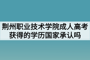 荆州职业技术学院成人高考获得的学历国家承认吗