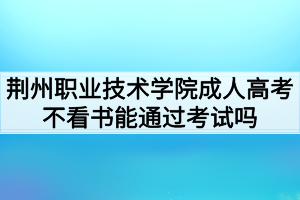 荆州职业技术学院成人高考不看书能通过考试吗