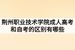 荆州职业技术学院成人高考和自考的区别有哪些