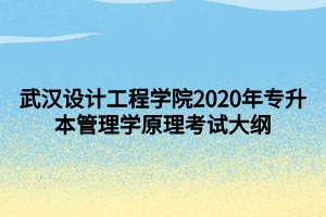 武汉设计工程学院2020年专升本管理学原理考试大纲
