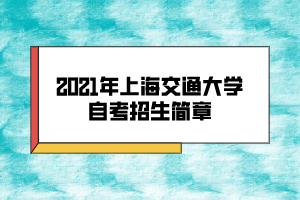 2021年上海交通大学自考招生简章 2021年上海交通大学自考招生简章