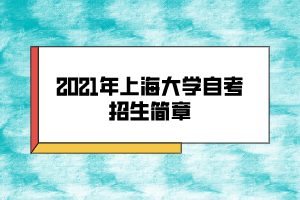 2021年上海大学自考招生简章 2021年上海大学自考招生简章