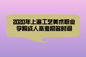 2020年上海工艺美术职业学院成人高考报名时间