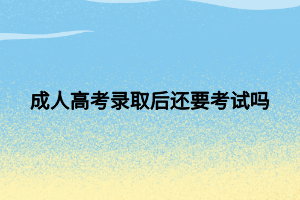 成人高考录取后还要考试吗