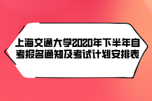 上海交通大学2020年下半年自考报名通知及考试计划安排表 上海交通大学2020年下半年自考报名通知及考试计划安排表