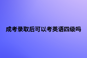 成考录取后可以考英语四级吗