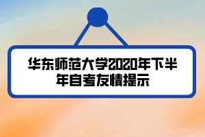 华东师范大学2020年下半年自考友情提示 华东师范大学2020年下半年自考友情提示