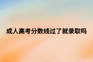 成人高考分数线过了就录取吗 成人高考分数线过了就录取吗