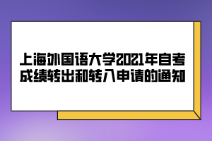 上海外国语大学2021年自考成绩转出和转入申请的通知 上海外国语大学2021年自考成绩转出和转入申请的通知