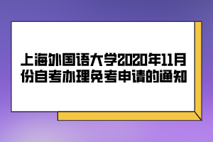 上海外国语大学2020年11月份自考办理免考申请的通知 上海外国语大学2020年11月份自考办理免考申请的通知