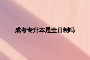 成考专升本是全日制吗