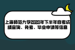 上海师范大学2020年下半年自考成绩查询、免考、毕业申请等信息