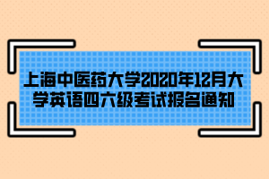 上海中医药大学2020年12月大学英语四六级考试报名通知
