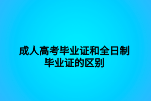 成人高考毕业证和全日制毕业证的区别 成人高考毕业证和全日制毕业证的区别