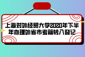 上海对外经贸大学2020年下半年办理外省市考籍转入登记