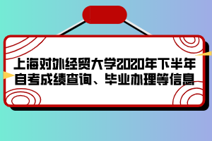 上海对外经贸大学2020年下半年自考成绩查询、毕业办理等信息