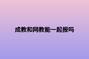 成教和网教能一起报吗