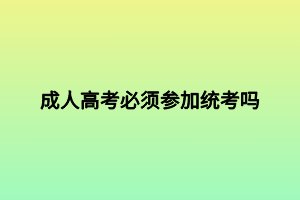 成人高考必须参加统考吗