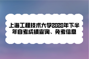 上海工程技术大学2020年下半年自考成绩查询、免考信息 上海工程技术大学2020年下半年自考成绩查询、免考信息