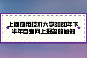 上海应用技术大学2020年下半年自考网上报名的通知
