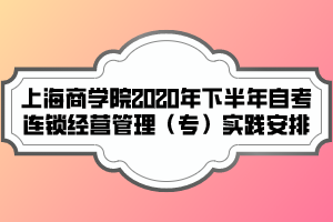 上海商学院2020年下半年自考连锁经营管理（专）实践安排
