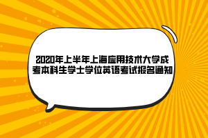 2020年上半年上海应用技术大学成考本科生学士学位英语考试报名通知 2020年上半年上海应用技术大学成考本科生学士学位英语考试报名通知