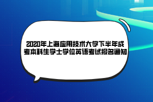 2020年上海应用技术大学下半年成考本科生学士学位英语考试报名通知 2020年上海应用技术大学下半年成考本科生学士学位英语考试报名通知