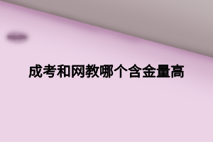 成考和网教哪个含金量高 (1) 成考和网教哪个含金量高 (1)