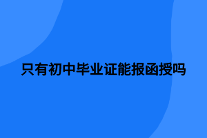 只有初中毕业证能报函授吗