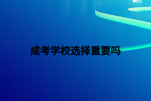 成考学校选择重要吗